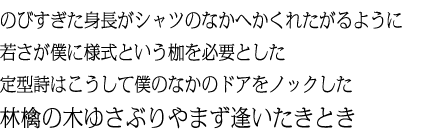 のびすぎた身長がシャツのなかへかくれたがるように若さが僕に様式という枷を必要とした定型詩はこうして僕のなかのドアをノックした　林檎の木ゆさぶりやまず逢いたきとき